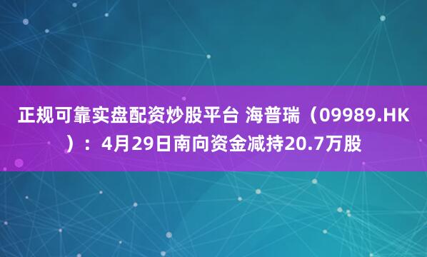 正规可靠实盘配资炒股平台 海普瑞（09989.HK）：4月29日南向资金减持20.7万股