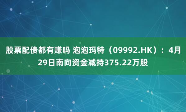 股票配债都有赚吗 泡泡玛特（09992.HK）：4月29日南向资金减持375.22万股