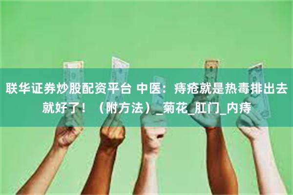 联华证券炒股配资平台 中医：痔疮就是热毒排出去就好了！（附方法）_菊花_肛门_内痔