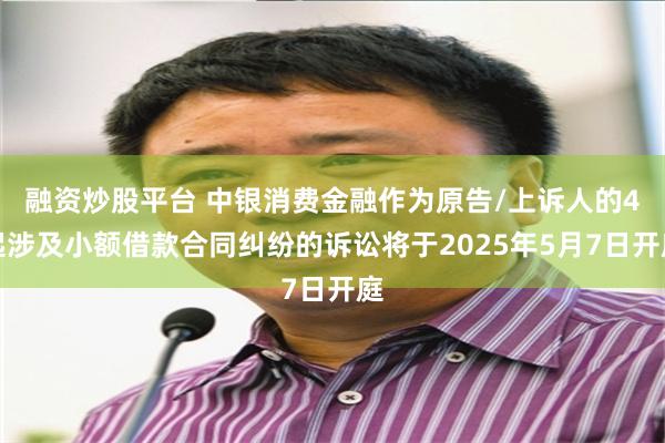 融资炒股平台 中银消费金融作为原告/上诉人的4起涉及小额借款合同纠纷的诉讼将于2025年5月7日开庭