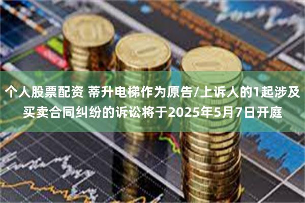个人股票配资 蒂升电梯作为原告/上诉人的1起涉及买卖合同纠纷的诉讼将于2025年5月7日开庭