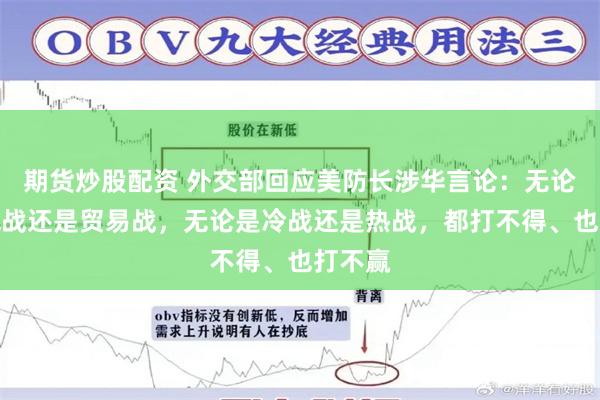 期货炒股配资 外交部回应美防长涉华言论：无论是关税战还是贸易战，无论是冷战还是热战，都打不得、也打不赢