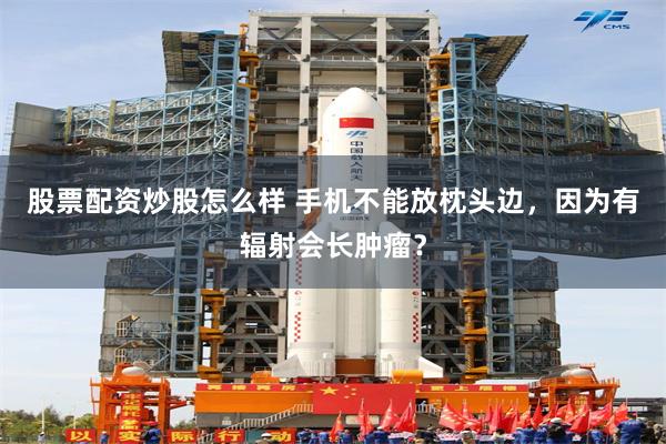 股票配资炒股怎么样 手机不能放枕头边，因为有辐射会长肿瘤？