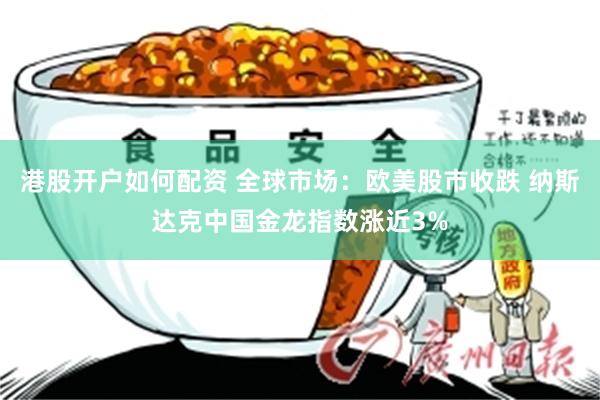 港股开户如何配资 全球市场：欧美股市收跌 纳斯达克中国金龙指数涨近3%