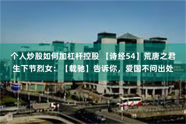 个人炒股如何加杠杆控股 【诗经54】荒唐之君生下节烈女：【载驰】告诉你，爱国不问出处