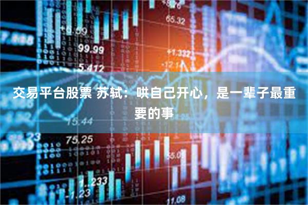 交易平台股票 苏轼：哄自己开心，是一辈子最重要的事