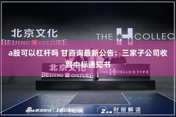 a股可以杠杆吗 甘咨询最新公告：三家子公司收到中标通知书