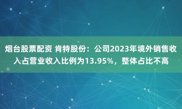 烟台股票配资 肯特股份：公司2023年境外销售收入占营业收入比例为13.95%，整体占比不高