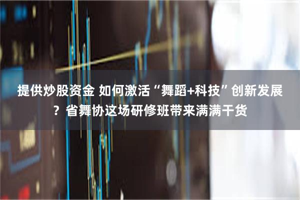 提供炒股资金 如何激活“舞蹈+科技”创新发展？省舞协这场研修班带来满满干货