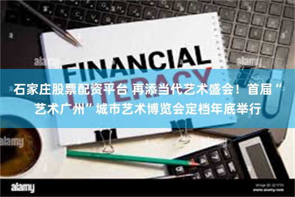 石家庄股票配资平台 再添当代艺术盛会！首届“艺术广州”城市艺术博览会定档年底举行