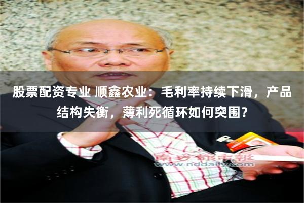 股票配资专业 顺鑫农业：毛利率持续下滑，产品结构失衡，薄利死循环如何突围？