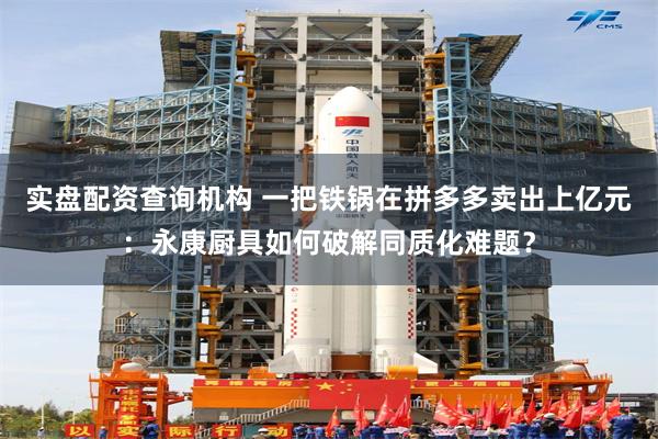 实盘配资查询机构 一把铁锅在拼多多卖出上亿元：永康厨具如何破解同质化难题？