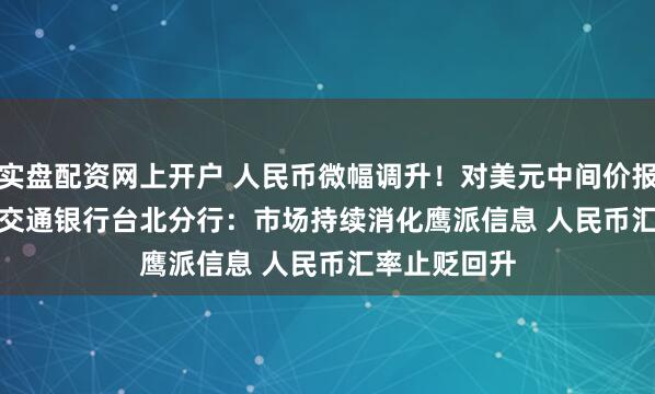 实盘配资网上开户 人民币微幅调升！对美元中间价报6.4567元  交通银行台北分行：市场持续消化鹰派信息 人民币汇率止贬回升