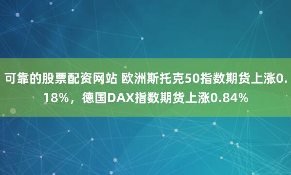 可靠的股票配资网站 欧洲斯托克50指数期货上涨0.18%，德国DAX指数期货上涨0.84%
