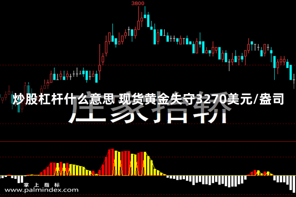 炒股杠杆什么意思 现货黄金失守3270美元/盎司