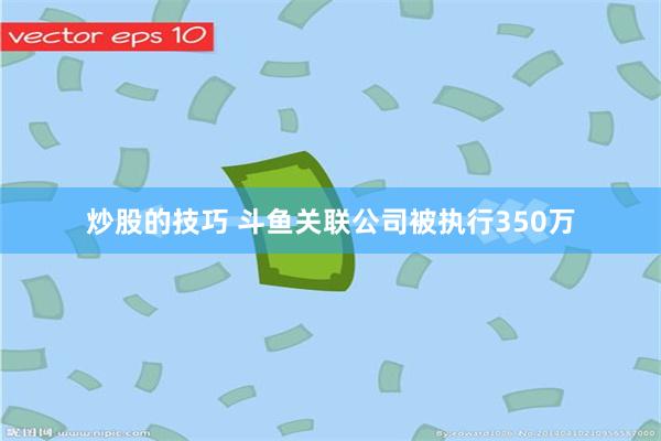 炒股的技巧 斗鱼关联公司被执行350万