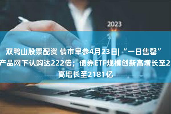 双鸭山股票配资 债市早参4月23日| “一日售罄” REITs产品网下认购达222倍；债券ETF规模创新高增长至2181亿