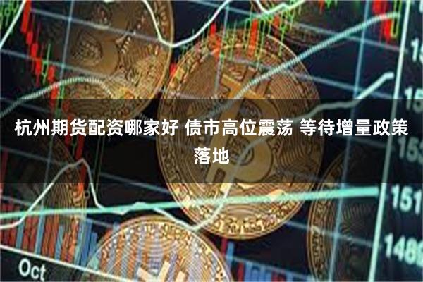 杭州期货配资哪家好 债市高位震荡 等待增量政策落地