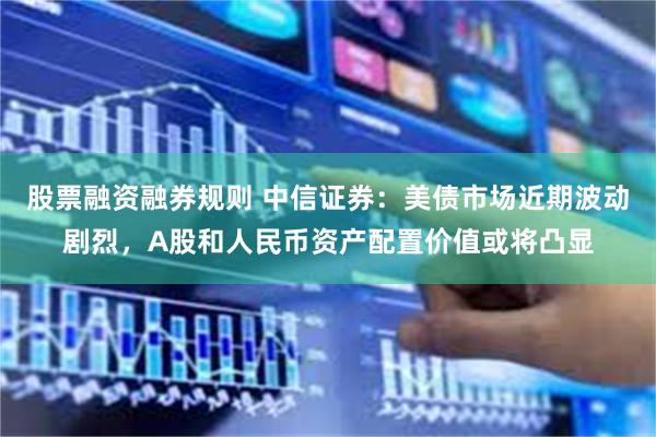 股票融资融券规则 中信证券：美债市场近期波动剧烈，A股和人民币资产配置价值或将凸显