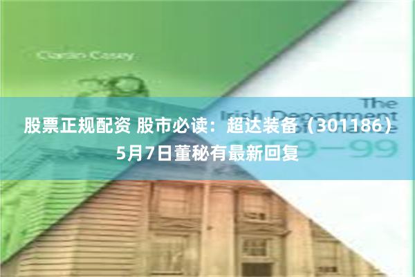 股票正规配资 股市必读：超达装备（301186）5月7日董秘有最新回复