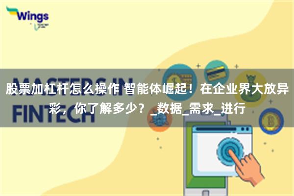 股票加杠杆怎么操作 智能体崛起！在企业界大放异彩，你了解多少？_数据_需求_进行