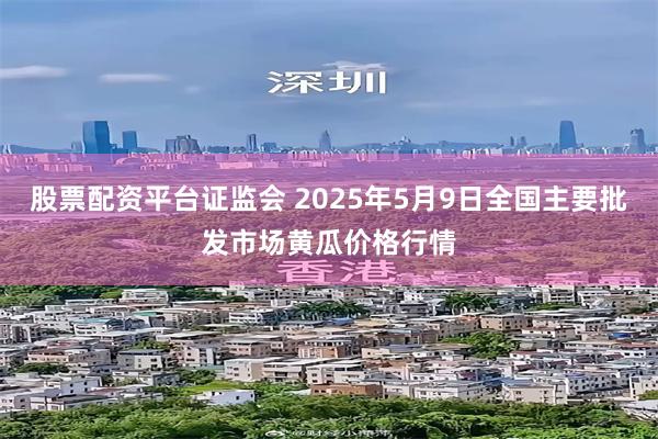 股票配资平台证监会 2025年5月9日全国主要批发市场黄瓜价格行情