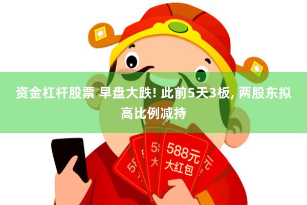 资金杠杆股票 早盘大跌! 此前5天3板, 两股东拟高比例减持