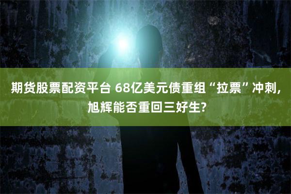 期货股票配资平台 68亿美元债重组“拉票”冲刺, 旭辉能否重回三好生?