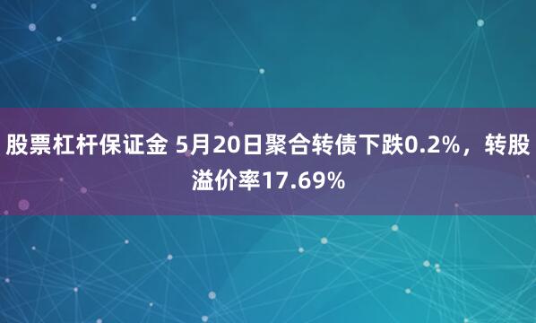 股票杠杆保证金 5月20日聚合转债下跌0.2%，转股溢价率17.69%