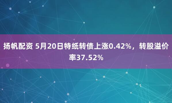 扬帆配资 5月20日特纸转债上涨0.42%，转股溢价率37.52%