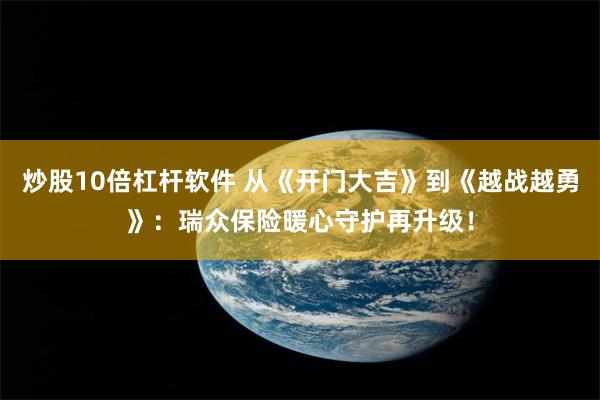 炒股10倍杠杆软件 从《开门大吉》到《越战越勇》：瑞众保险暖心守护再升级！