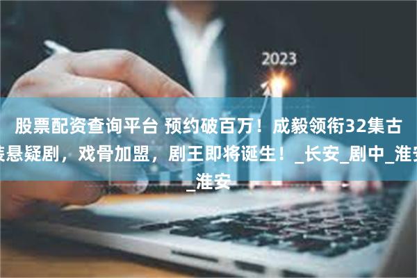 股票配资查询平台 预约破百万！成毅领衔32集古装悬疑剧，戏骨加盟，剧王即将诞生！_长安_剧中_淮安