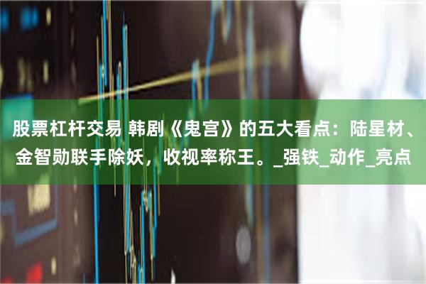 股票杠杆交易 韩剧《鬼宫》的五大看点：陆星材、金智勋联手除妖，收视率称王。_强铁_动作_亮点