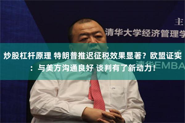 炒股杠杆原理 特朗普推迟征税效果显著？欧盟证实：与美方沟通良好 谈判有了新动力！