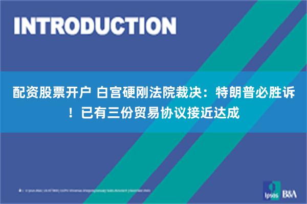 配资股票开户 白宫硬刚法院裁决：特朗普必胜诉！已有三份贸易协议接近达成