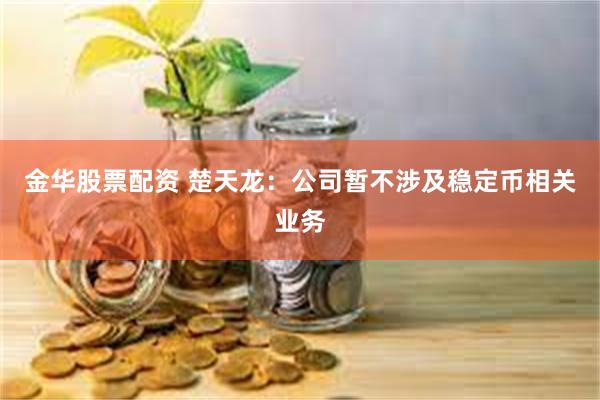 金华股票配资 楚天龙：公司暂不涉及稳定币相关业务