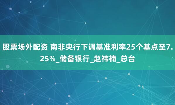 股票场外配资 南非央行下调基准利率25个基点至7.25%_储备银行_赵祎楠_总台