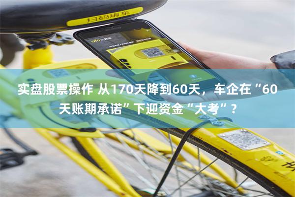 实盘股票操作 从170天降到60天，车企在“60天账期承诺”下迎资金“大考”？