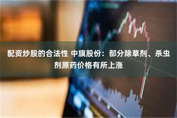 配资炒股的合法性 中旗股份：部分除草剂、杀虫剂原药价格有所上涨