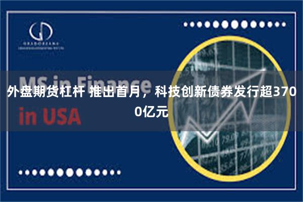 外盘期货杠杆 推出首月，科技创新债券发行超3700亿元