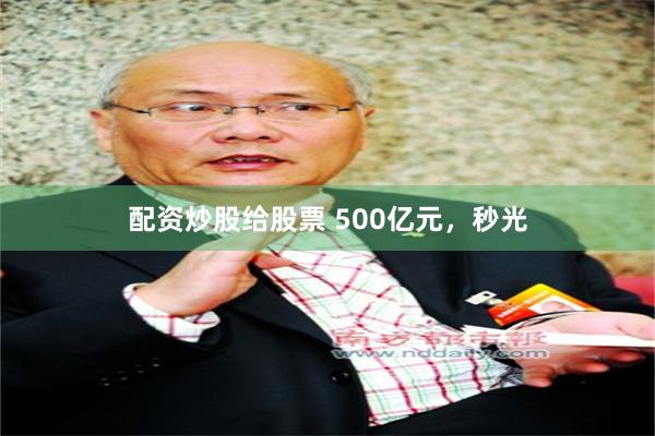 配资炒股给股票 500亿元，秒光