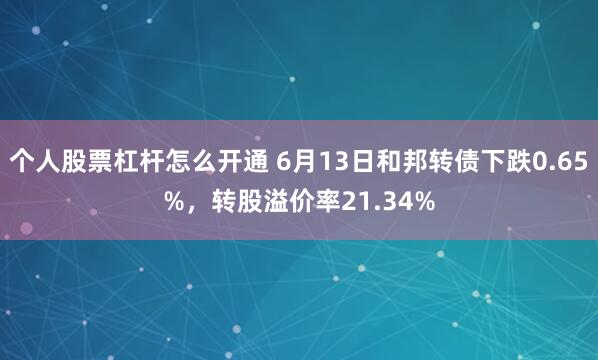 个人股票杠杆怎么开通 6月13日和邦转债下跌0.65%，转股溢价率21.34%