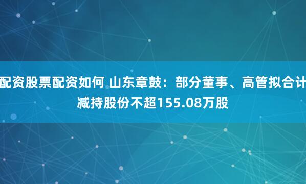 配资股票配资如何 山东章鼓：部分董事、高管拟合计减持股份不超155.08万股