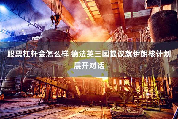 股票杠杆会怎么样 德法英三国提议就伊朗核计划展开对话