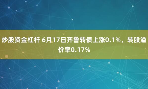 炒股资金杠杆 6月17日齐鲁转债上涨0.1%，转股溢价率0.17%