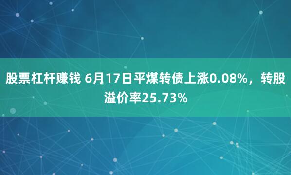 股票杠杆赚钱 6月17日平煤转债上涨0.08%，转股溢价率25.73%