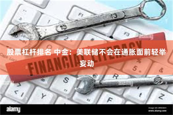 股票杠杆排名 中金：美联储不会在通胀面前轻举妄动