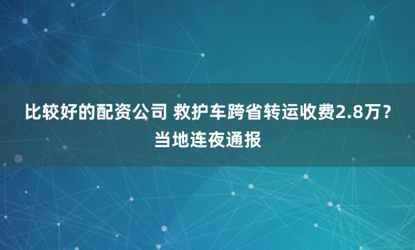 比较好的配资公司 救护车跨省转运收费2.8万？当地连夜通报