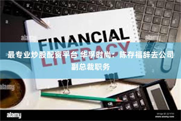 最专业炒股配资平台 华孚时尚：陈存福辞去公司副总裁职务