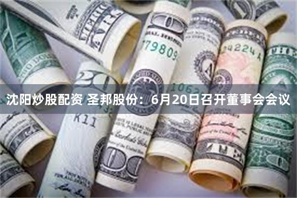 沈阳炒股配资 圣邦股份：6月20日召开董事会会议